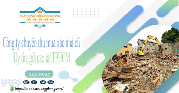 Công ty chuyên thu mua xác nhà cũ uy tín, giá cao tại TPHCM