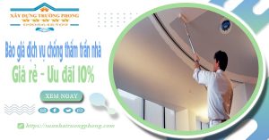 Bảng giá dịch vụ chống thấm trần nhà tại Đồng Nai | Ưu đãi 10%