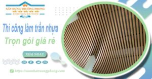 Chi phí thi công làm trần nhựa tại Tây Ninh -【Chỉ Từ 120K/M²】